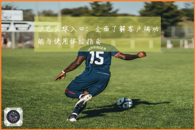 沙巴买球入口:全面了解客户端功能与使用体验指南