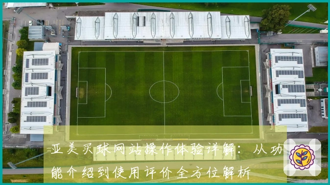 亚美买球网站操作体验详解：从功能介绍到使用评价全方位解析