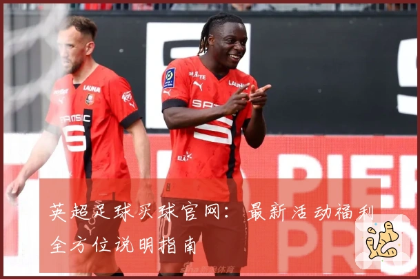 英超足球买球官网：最新活动福利全方位说明指南