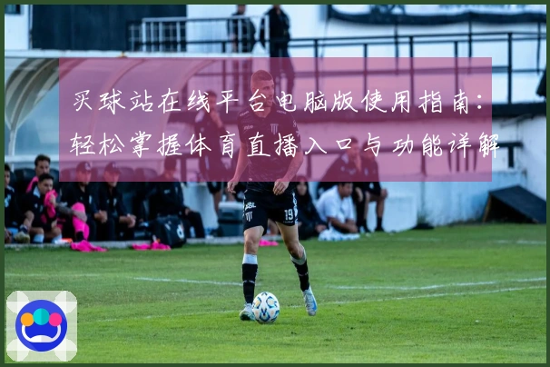 买球站在线平台电脑版使用指南：轻松掌握体育直播入口与功能详解