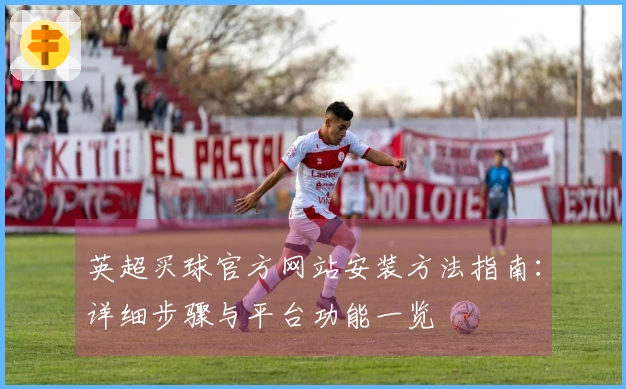 英超买球官方网站安装方法指南：详细步骤与平台功能一览