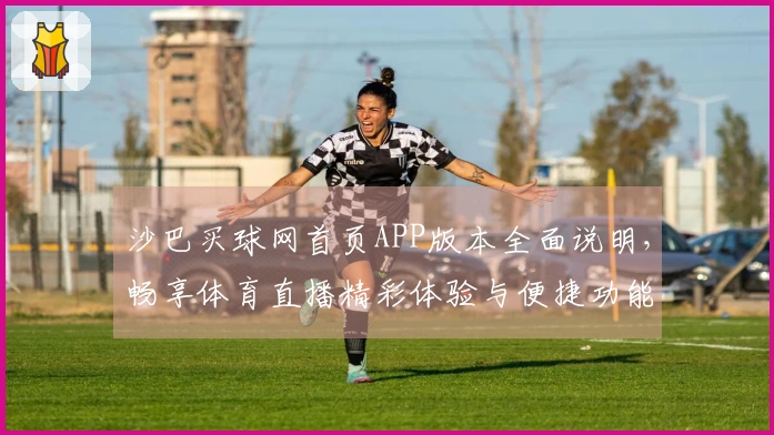 沙巴买球网首页APP版本全面说明，畅享体育直播精彩体验与便捷功能