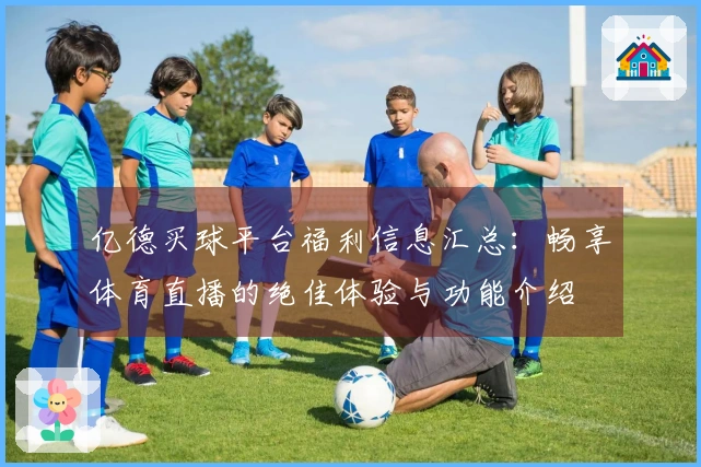 亿德买球平台福利信息汇总：畅享体育直播的绝佳体验与功能介绍