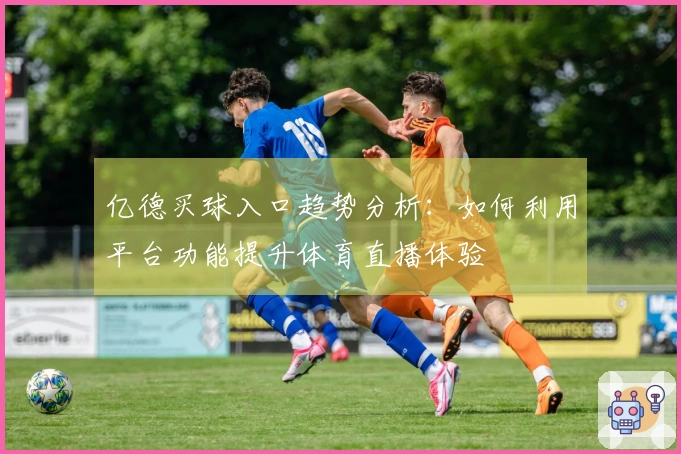 亿德买球入口趋势分析:如何利用平台功能提升体育直播体验