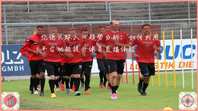 亿德买球入口趋势分析：如何利用平台功能提升体育直播体验