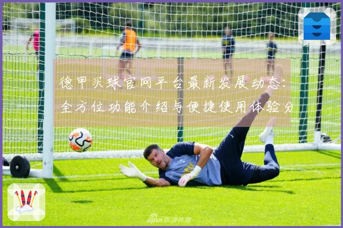 德甲买球官网平台最新发展动态：全方位功能介绍与便捷使用体验分享