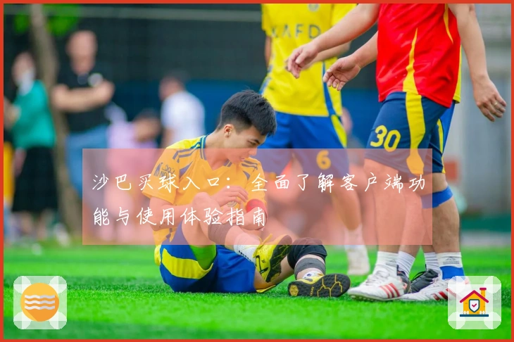 沙巴买球入口：全面了解客户端功能与使用体验指南