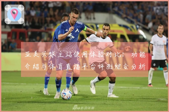 亚美买球主站使用体验对比：功能介绍与体育直播平台评测综合分析