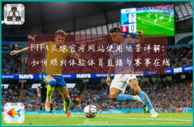 FIFA买球官方网站使用场景详解：如何顺利体验体育直播与赛事在线观看