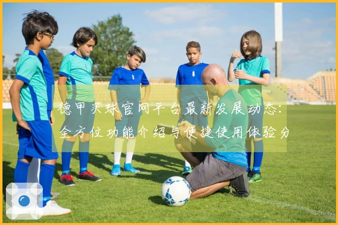 德甲买球官网平台最新发展动态：全方位功能介绍与便捷使用体验分享