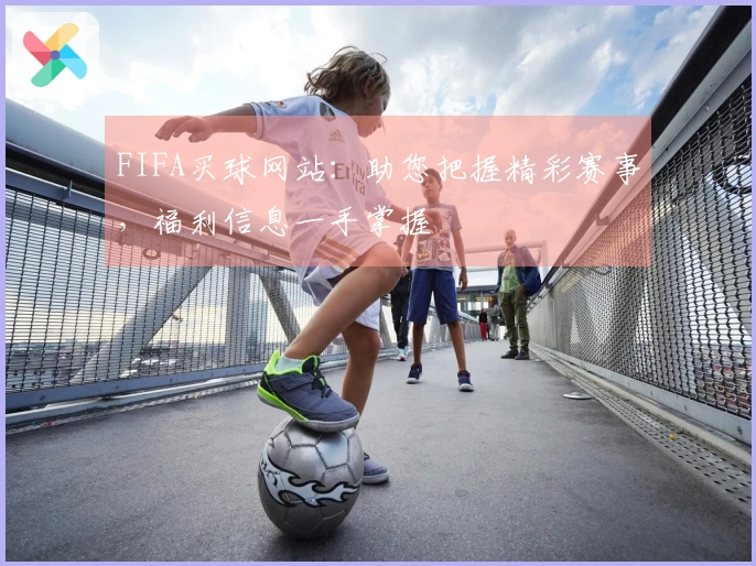 FIFA买球网站：助您把握精彩赛事，福利信息一手掌握