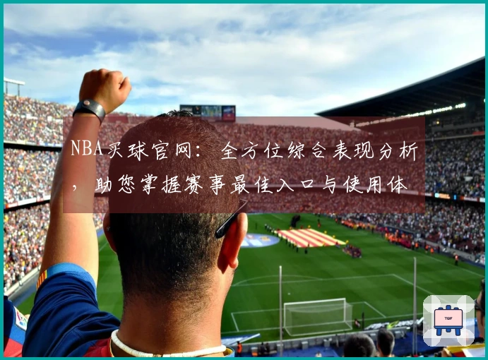 NBA买球官网：全方位综合表现分析，助您掌握赛事最佳入口与使用体验