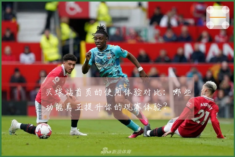 买球站首页的使用体验对比：哪些功能真正提升你的观赛体验？