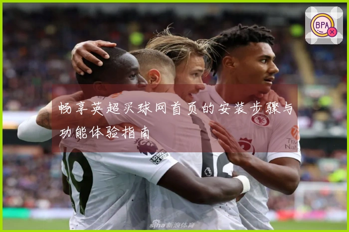 畅享英超买球网首页的安装步骤与功能体验指南