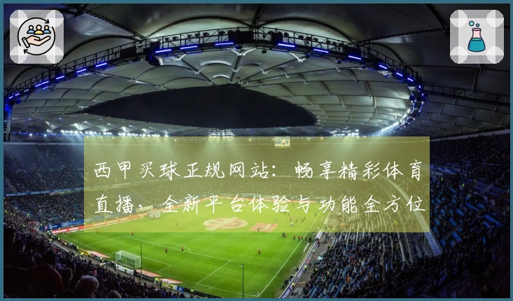 西甲买球正规网站：畅享精彩体育直播，全新平台体验与功能全方位解读