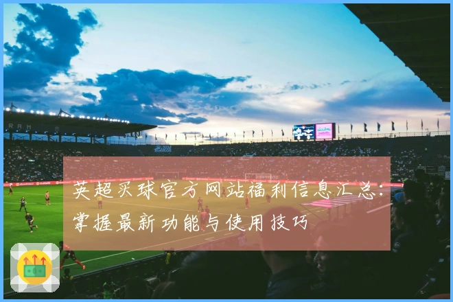 英超买球官方网站福利信息汇总：掌握最新功能与使用技巧