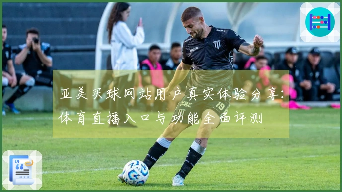 亚美买球网站用户真实体验分享：体育直播入口与功能全面评测