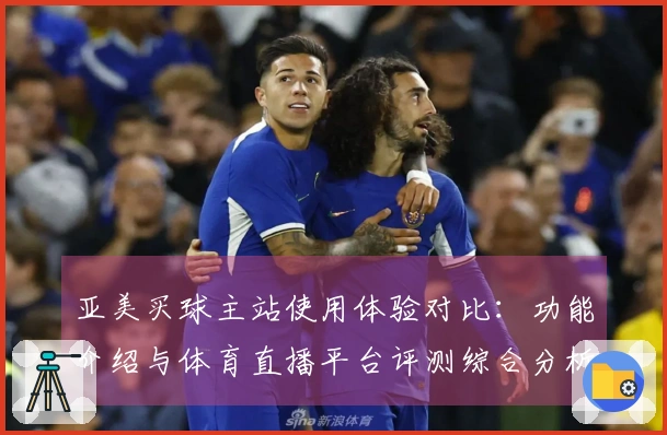 亚美买球主站使用体验对比：功能介绍与体育直播平台评测综合分析