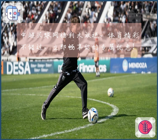 中超买球网福利大放送，体育精彩不错过，立即畅享你的专属优惠！