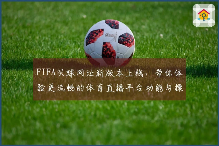 FIFA买球网址新版本上线，带你体验更流畅的体育直播平台功能与操作指南
