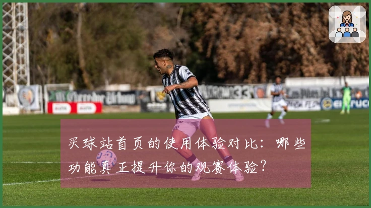 买球站首页的使用体验对比：哪些功能真正提升你的观赛体验？