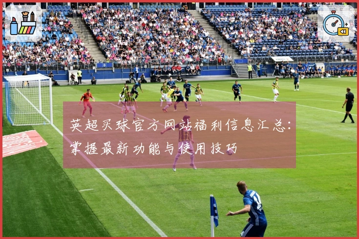 英超买球官方网站福利信息汇总：掌握最新功能与使用技巧