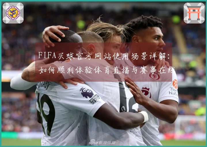 FIFA买球官方网站使用场景详解：如何顺利体验体育直播与赛事在线观看