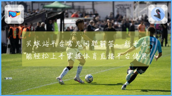 买球站平台常见问题解答，新手也能轻松上手掌握体育直播平台使用技巧