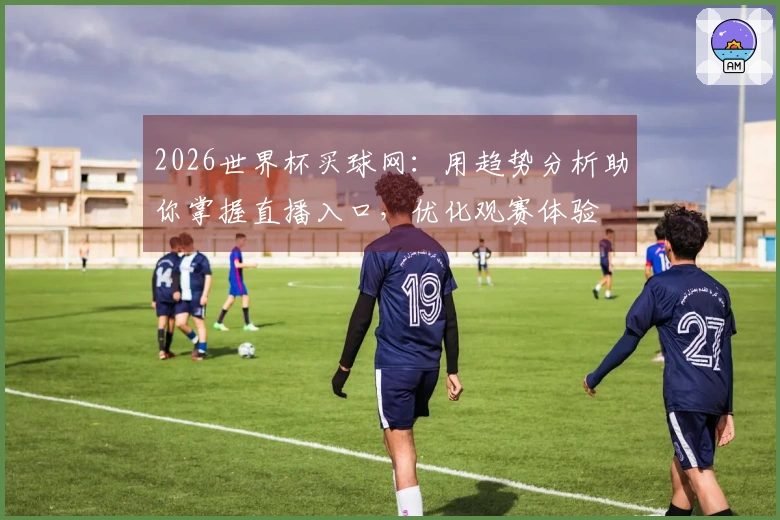 2026世界杯买球网：用趋势分析助你掌握直播入口，优化观赛体验