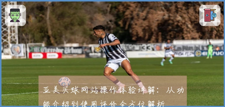 亚美买球网站操作体验详解：从功能介绍到使用评价全方位解析