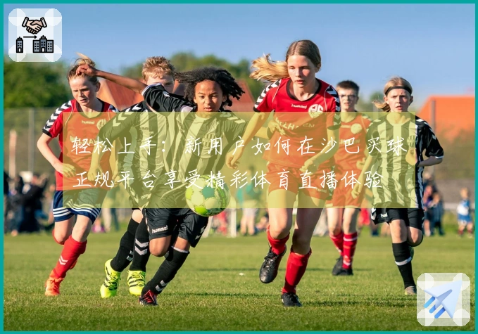 轻松上手：新用户如何在沙巴买球正规平台享受精彩体育直播体验