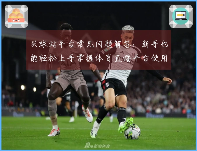 买球站平台常见问题解答，新手也能轻松上手掌握体育直播平台使用技巧