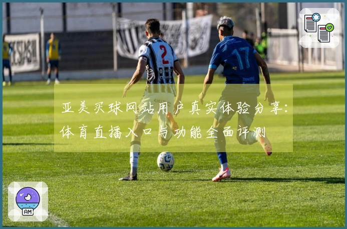 亚美买球网站用户真实体验分享：体育直播入口与功能全面评测