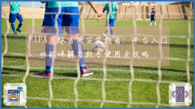 FIFA买球官网安装指南:平台入囗、功能详解与新手使用全攻略