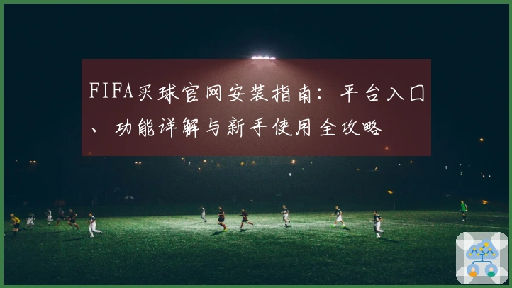 FIFA买球官网安装指南：平台入囗、功能详解与新手使用全攻略