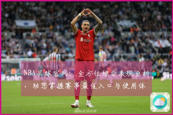 NBA买球官网：全方位综合表现分析，助您掌握赛事最佳入口与使用体验