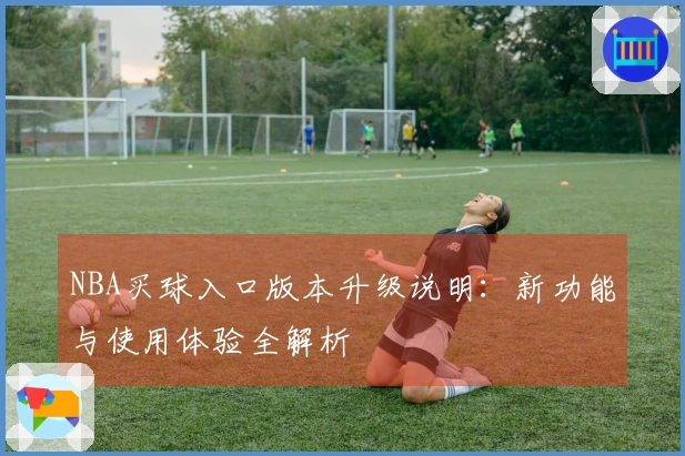 NBA买球入口版本升级说明：新功能与使用体验全解析