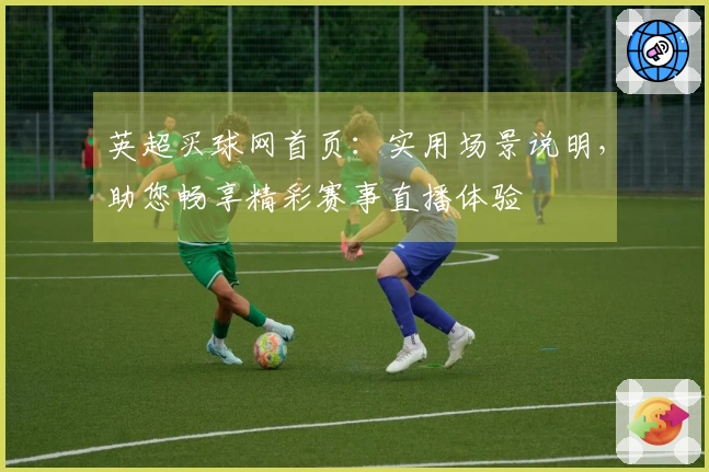 英超买球网首页：实用场景说明，助您畅享精彩赛事直播体验